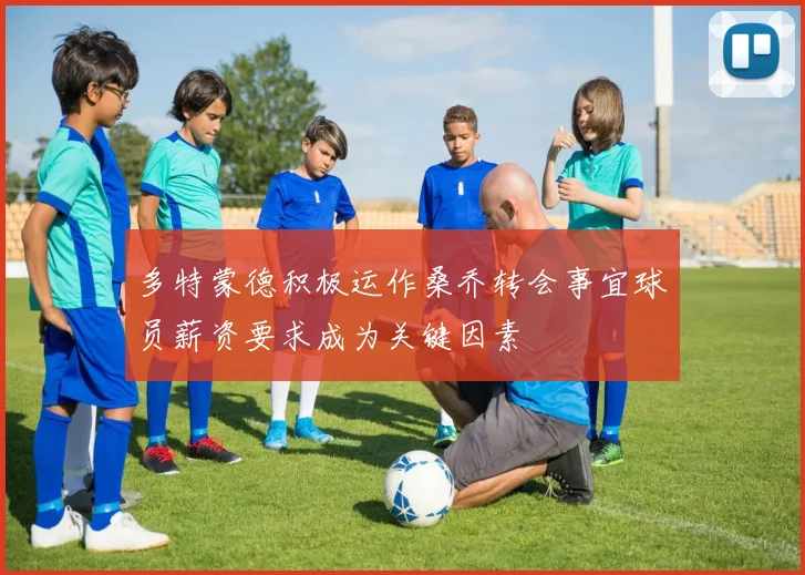 多特蒙德积极运作桑乔转会事宜球员薪资要求成为关键因素
