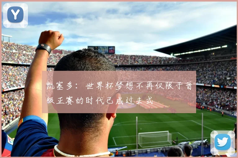 凯塞多：世界杯梦想不再仅限于晋级正赛的时代已成过去式
