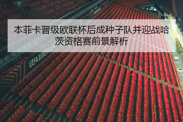 本菲卡晋级欧联杯后成种子队并迎战哈茨资格赛前景解析