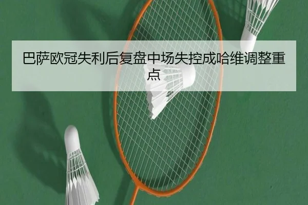 巴萨欧冠失利后复盘中场失控成哈维调整重点